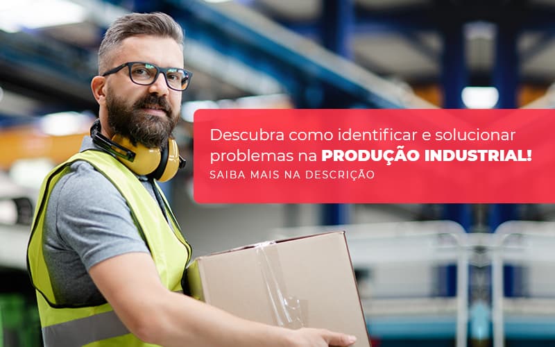 Descubra Como Identificar E Solucionar Problemas Na Producao Industrial Post (1) - Quero montar uma empresa - Problemas na produção industrial – como identificar?